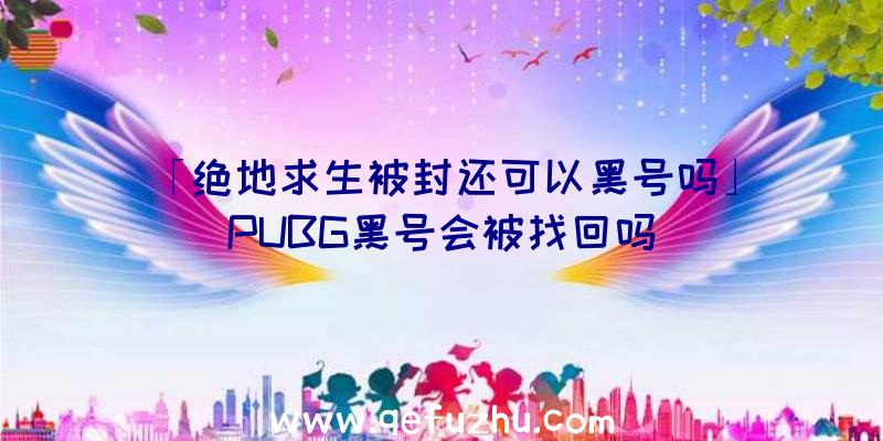 「绝地求生被封还可以黑号吗」|PUBG黑号会被找回吗